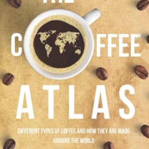 The Coffee Atlas: Different Types of Coffee and How They Are Made Around the World